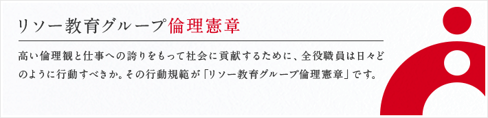 リソー教育グループ倫理憲章 高い倫理観と仕事への誇りをもって社会に貢献するために、全役職員は日々どのように行動すべきか。その行動規範が「リソー教育グループ倫理憲章」です。