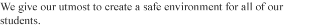 We give our utmost to create a safe environment for all of our students.
