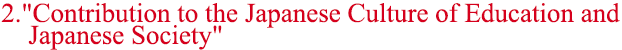2."Contribution to the Japanese Culture of Education and Japanese Society"
