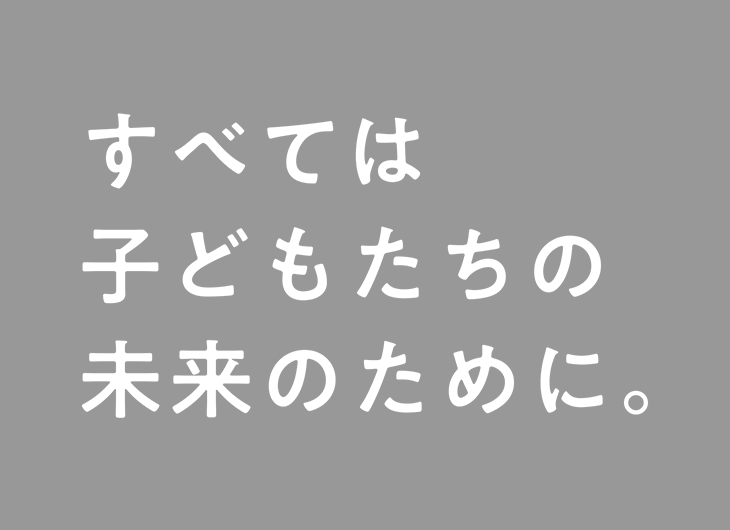 すべては子どもたちの未来のために。