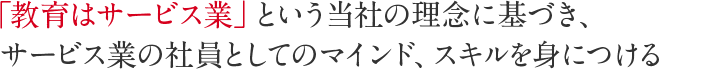 「教育はサービス業」という当社の理念に基づき、サービス業の社員としてのマインド、スキルを身につける